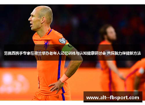 范佩西携手专家在荷兰举办老年人记忆训练与认知健康研讨会 共探脑力保健新方法