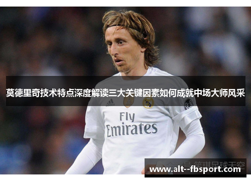 莫德里奇技术特点深度解读三大关键因素如何成就中场大师风采