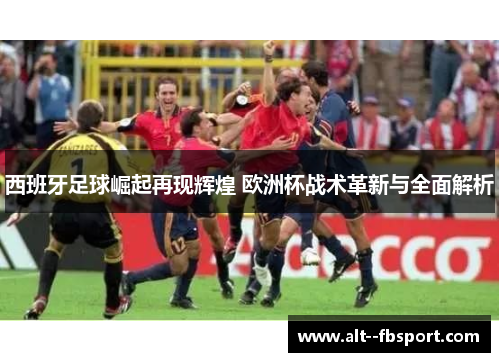 西班牙足球崛起再现辉煌 欧洲杯战术革新与全面解析