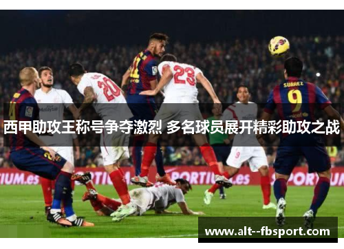 西甲助攻王称号争夺激烈 多名球员展开精彩助攻之战