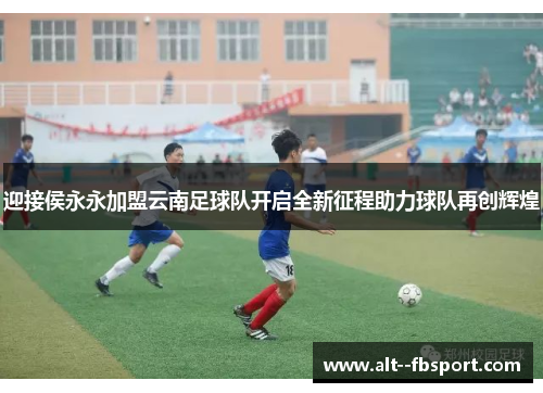 迎接侯永永加盟云南足球队开启全新征程助力球队再创辉煌