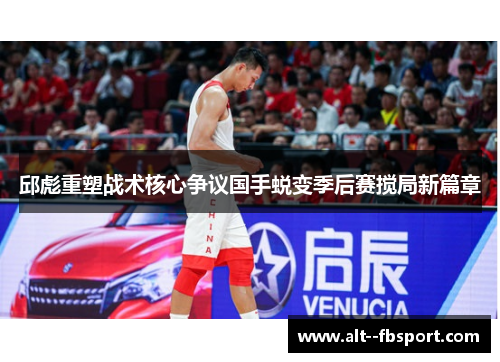 邱彪重塑战术核心争议国手蜕变季后赛搅局新篇章