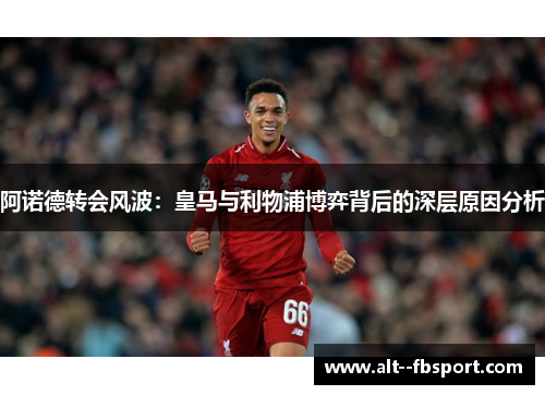 阿诺德转会风波：皇马与利物浦博弈背后的深层原因分析