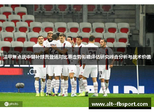 法甲焦点战中替补球员登场对比赛走势影响评估研究综合分析与战术价值 法甲焦点战中替补球员登场对比赛走势影响评估研究综合分析与战术价值