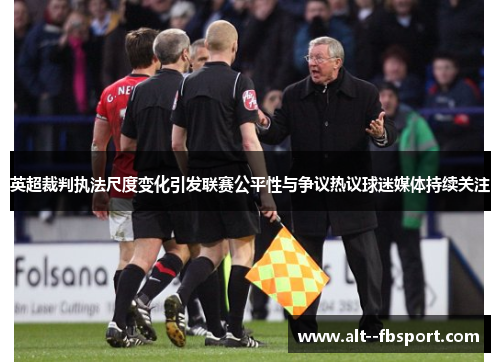 英超裁判执法尺度变化引发联赛公平性与争议热议球迷媒体持续关注 英超裁判执法尺度变化引发联赛公平性与争议热议球迷媒体持续关注