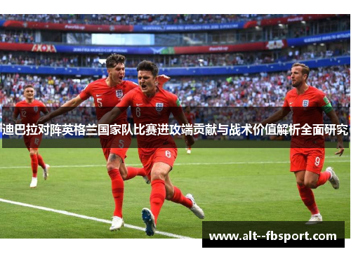 迪巴拉对阵英格兰国家队比赛进攻端贡献与战术价值解析全面研究 迪巴拉对阵英格兰国家队比赛进攻端贡献与战术价值解析全面研究