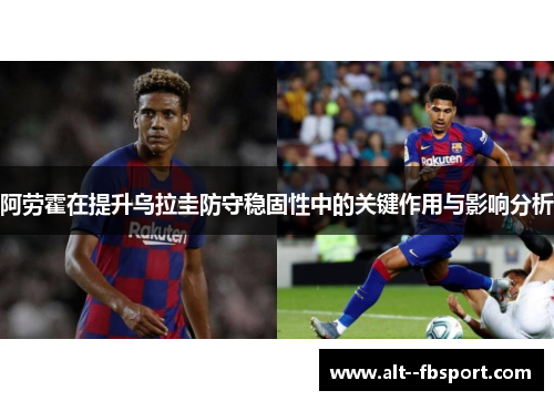 阿劳霍在提升乌拉圭防守稳固性中的关键作用与影响分析