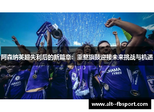 阿森纳英超失利后的新篇章：重整旗鼓迎接未来挑战与机遇