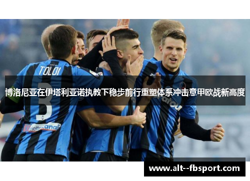 博洛尼亚在伊塔利亚诺执教下稳步前行重塑体系冲击意甲欧战新高度 博洛尼亚在伊塔利亚诺执教下稳步前行重塑体系冲击意甲欧战新高度
