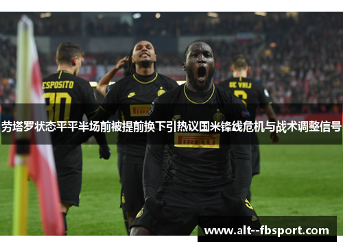 劳塔罗状态平平半场前被提前换下引热议国米锋线危机与战术调整信号 劳塔罗状态平平半场前被提前换下引热议国米锋线危机与战术调整信号