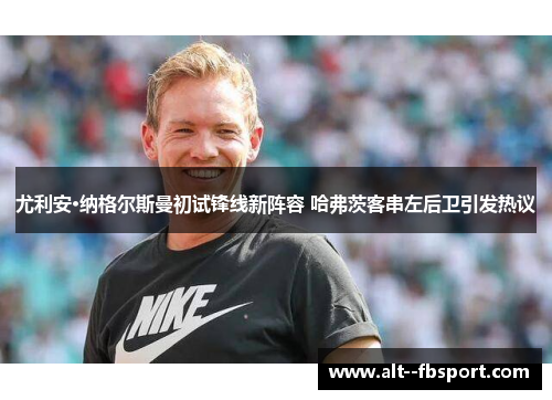 尤利安·纳格尔斯曼初试锋线新阵容 哈弗茨客串左后卫引发热议