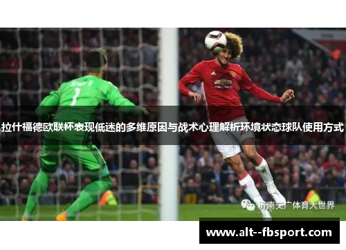拉什福德欧联杯表现低迷的多维原因与战术心理解析环境状态球队使用方式