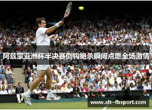阿兹蒙亚洲杯半决赛倒钩绝杀瞬间点燃全场激情
