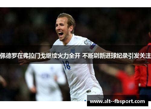 佩德罗在弗拉门戈继续火力全开 不断刷新进球纪录引发关注