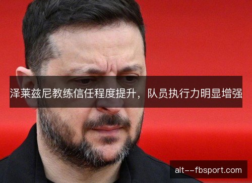 泽莱兹尼教练信任程度提升，队员执行力明显增强